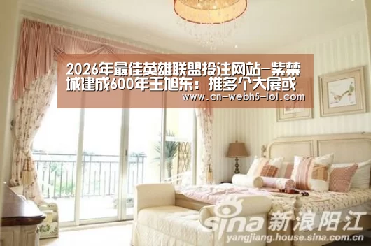 2026年最佳英雄联盟投注网站-紫禁城建成600年王旭东:推多个大展或现爆款文物(图2) 2026年最佳英雄联盟投注网站