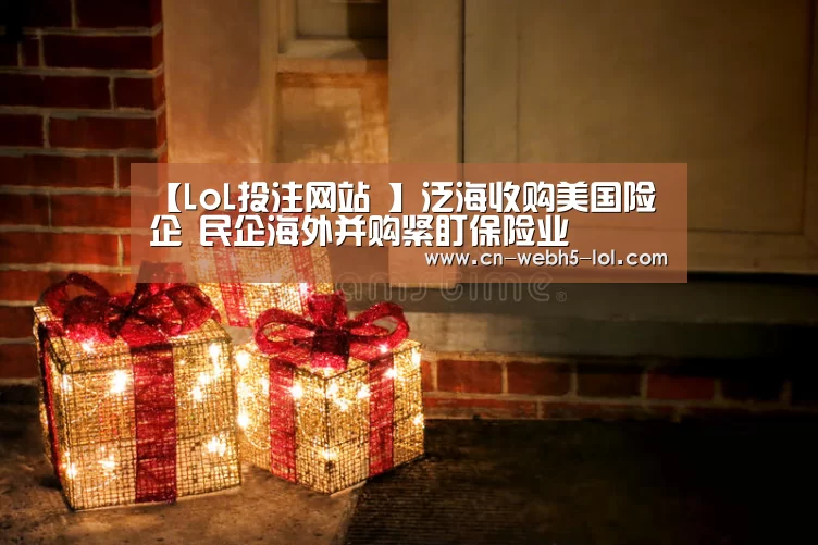【LoL投注网站 】泛海收购美国险企 民企海外并购紧盯保险业