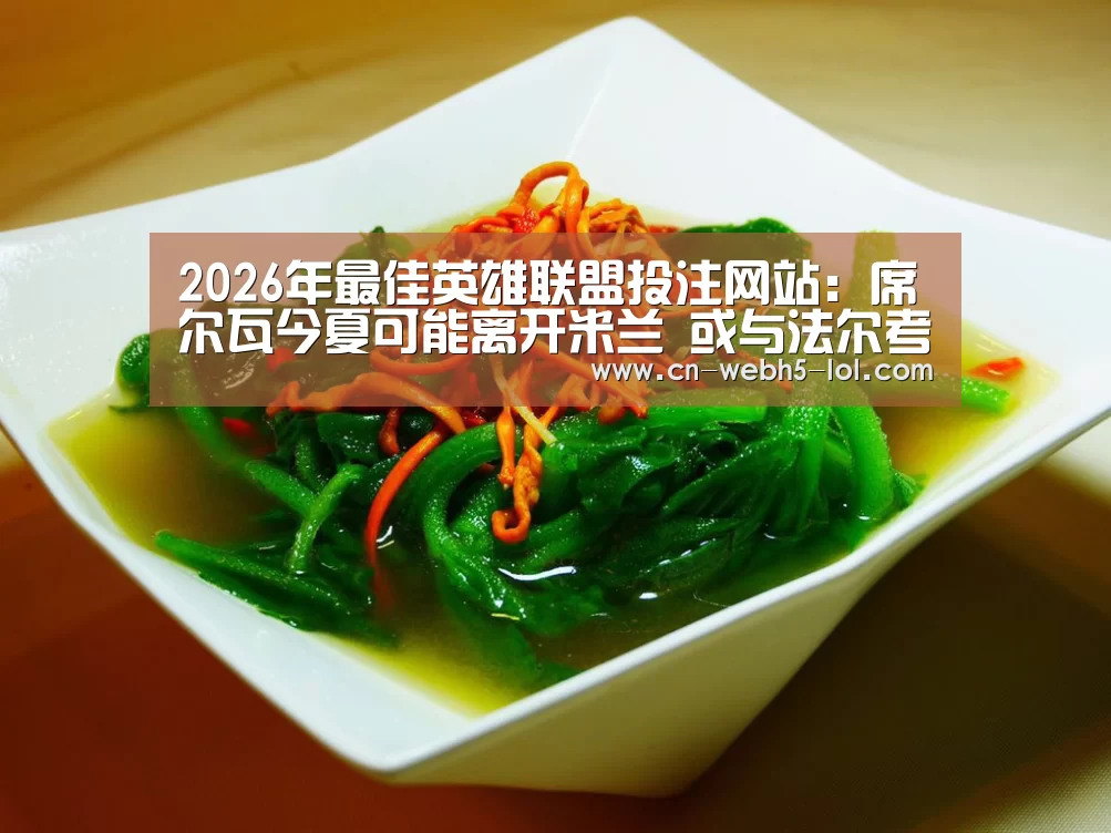  2026年最佳英雄联盟投注网站：席尔瓦今夏可能离开米兰 或